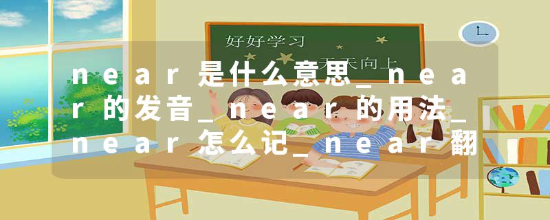 near是什么意思_near的发音_near的用法_near怎么记_near翻译