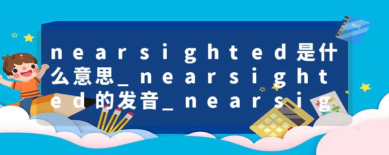 nearsighted是什么意思_nearsighted的发音_nearsighted的用法_nearsighted怎么记_nearsighted翻译