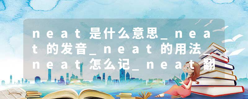 neat是什么意思_neat的发音_neat的用法_neat怎么记_neat翻译