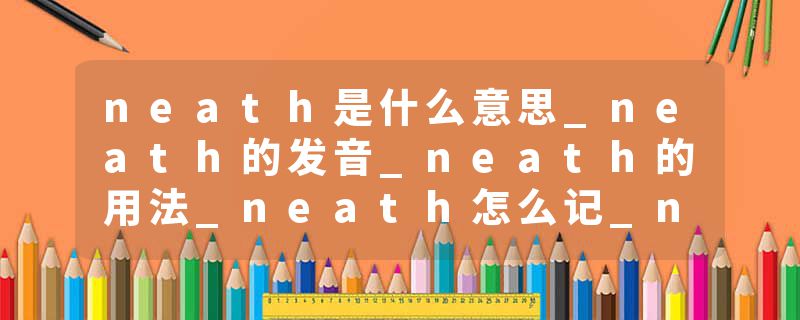 neath是什么意思_neath的发音_neath的用法_neath怎么记_neath翻译