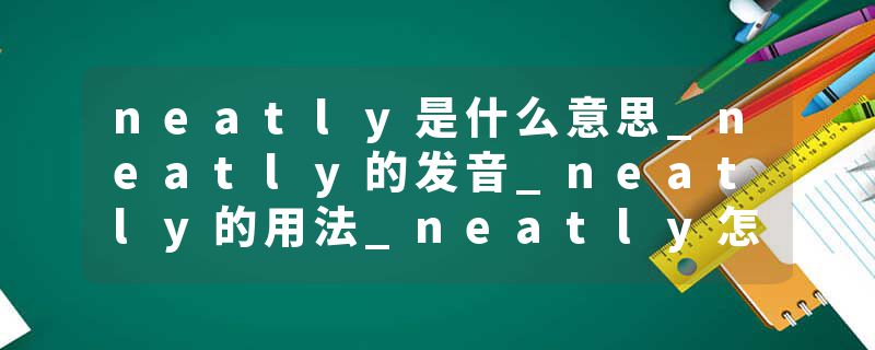 neatly是什么意思_neatly的发音_neatly的用法_neatly怎么记_neatly翻译