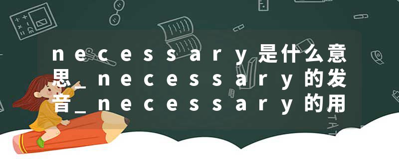 necessary是什么意思_necessary的发音_necessary的用法_necessary怎么记_necessary翻译