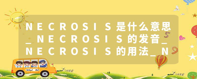 NECROSIS是什么意思_NECROSIS的发音_NECROSIS的用法_NECROSIS怎么记_NECROSIS翻译