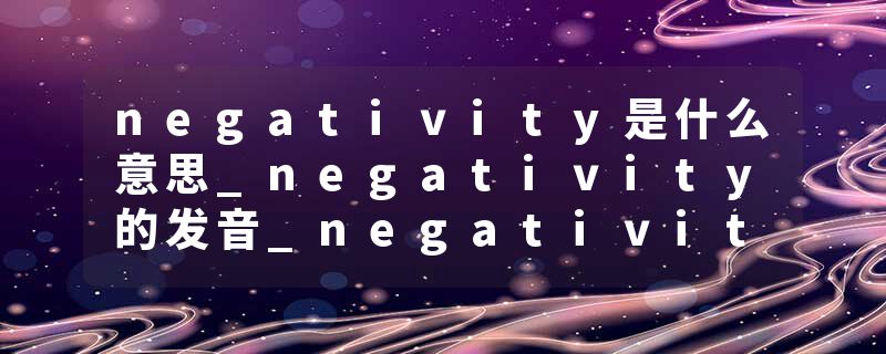 negativity是什么意思_negativity的发音_negativity的用法_negativity怎么记_negativity翻译