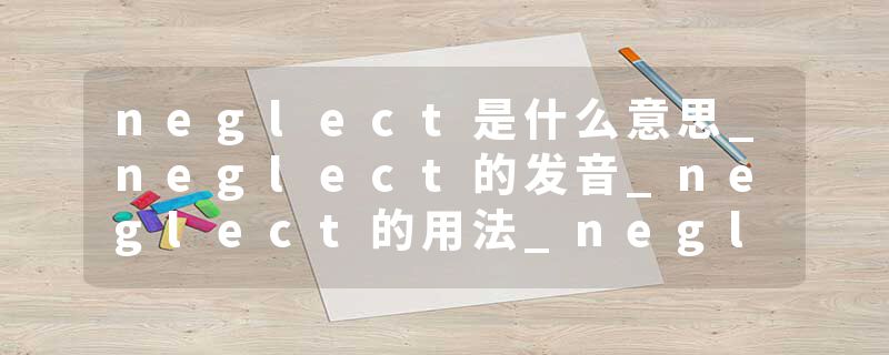 neglect是什么意思_neglect的发音_neglect的用法_neglect怎么记_neglect翻译