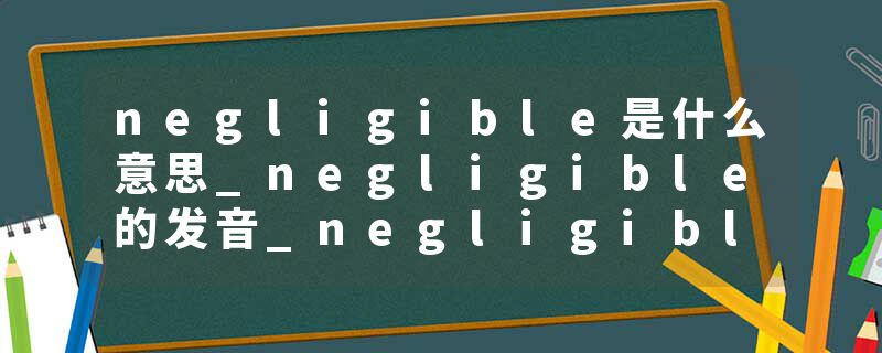 negligible是什么意思_negligible的发音_negligible的用法_negligible怎么记_negligible翻译