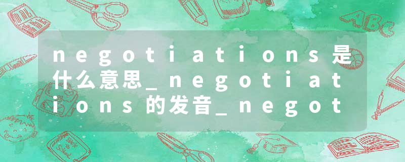negotiations是什么意思_negotiations的发音_negotiations的用法_negotiations怎么记_negotiations翻译