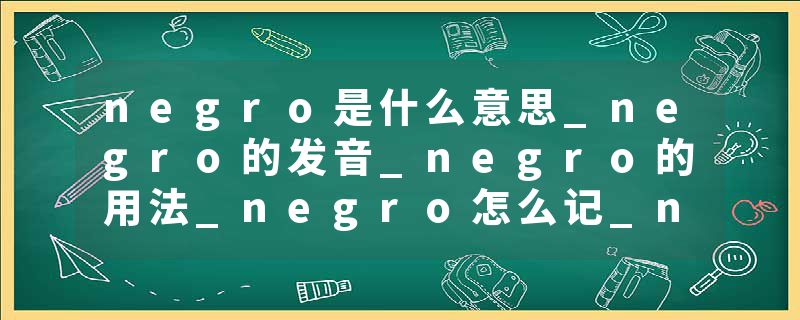 negro是什么意思_negro的发音_negro的用法_negro怎么记_negro翻译