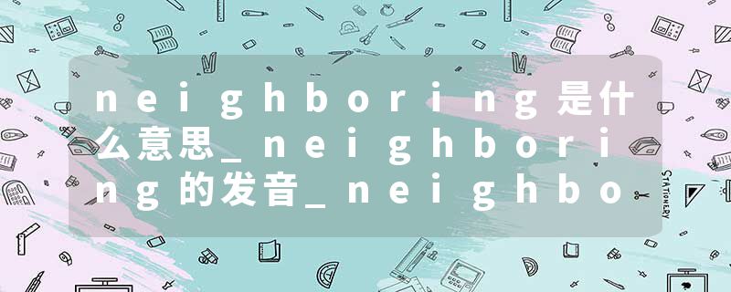neighboring是什么意思_neighboring的发音_neighboring的用法_neighboring怎么记_neighboring翻译