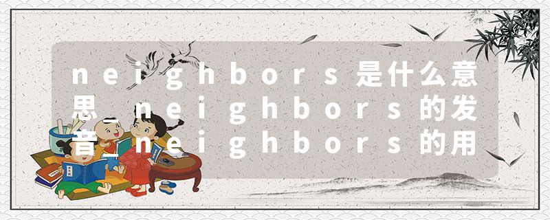 neighbors是什么意思_neighbors的发音_neighbors的用法_neighbors怎么记_neighbors翻译