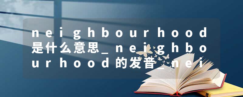 neighbourhood是什么意思_neighbourhood的发音_neighbourhood的用法_neighbourhood怎么记_neighbourhood翻译