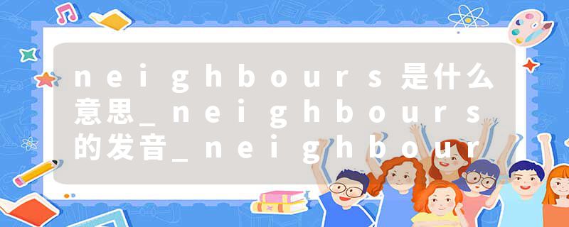 neighbours是什么意思_neighbours的发音_neighbours的用法_neighbours怎么记_neighbours翻译