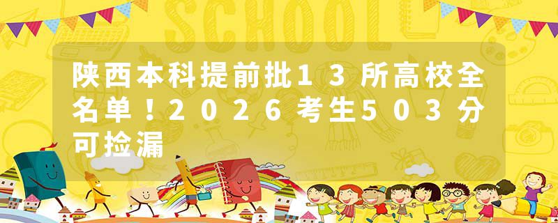 陕西本科提前批13所高校全名单！2026考生503分可捡漏