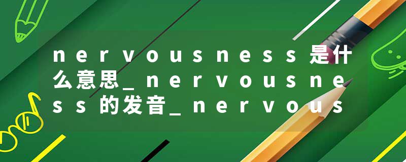 nervousness是什么意思_nervousness的发音_nervousness的用法_nervousness怎么记_nervousness翻译