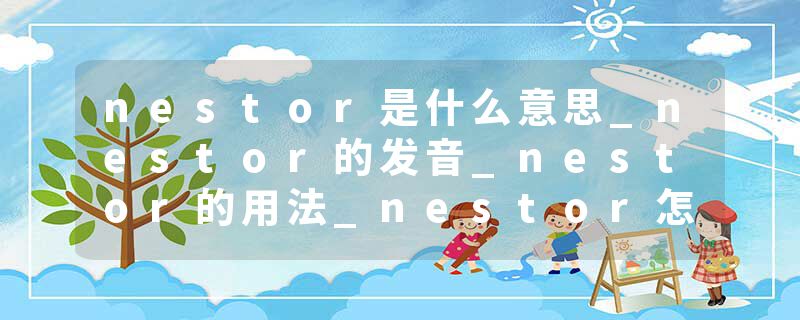 nestor是什么意思_nestor的发音_nestor的用法_nestor怎么记_nestor翻译