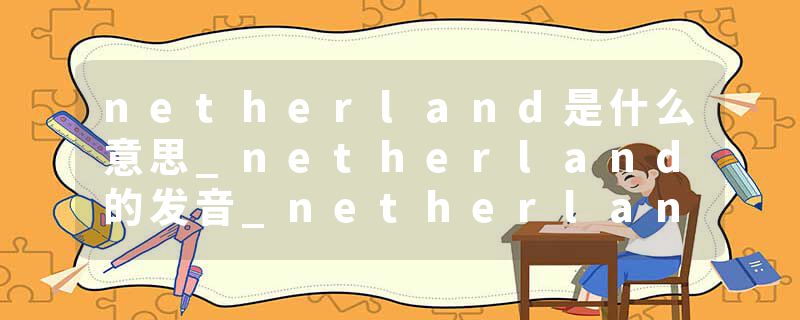 netherland是什么意思_netherland的发音_netherland的用法_netherland怎么记_netherland翻译