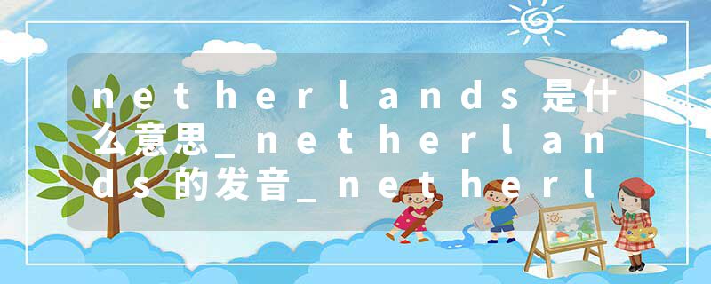 netherlands是什么意思_netherlands的发音_netherlands的用法_netherlands怎么记_netherlands翻译