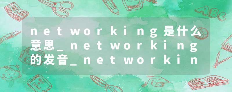 networking是什么意思_networking的发音_networking的用法_networking怎么记_networking翻译