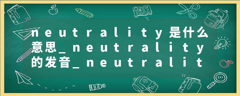 neutrality是什么意思_neutrality的发音_neutrality的用法_neutrality怎么记_neutrality翻译