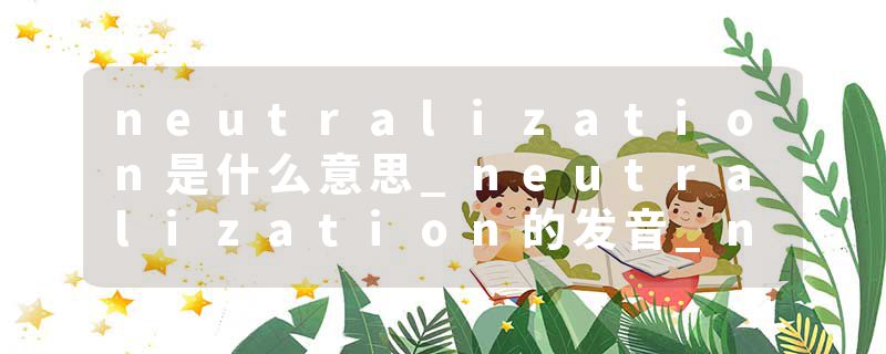neutralization是什么意思_neutralization的发音_neutralization的用法_neutralization怎么记_neutralization翻译