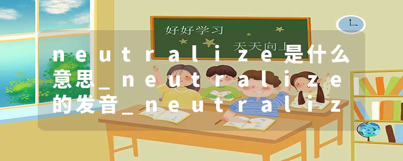 neutralize是什么意思_neutralize的发音_neutralize的用法_neutralize怎么记_neutralize翻译