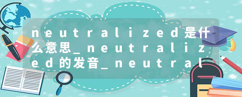 neutralized是什么意思_neutralized的发音_neutralized的用法_neutralized怎么记_neutralized翻译