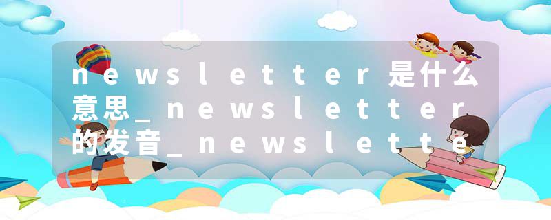 newsletter是什么意思_newsletter的发音_newsletter的用法_newsletter怎么记_newsletter翻译