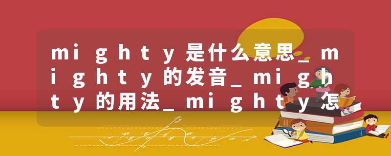 mighty是什么意思_mighty的发音_mighty的用法_mighty怎么记_mighty翻译