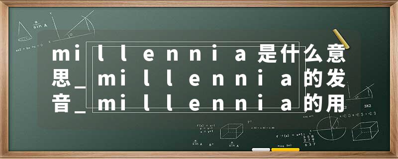 millennia是什么意思_millennia的发音_millennia的用法_millennia怎么记_millennia翻译