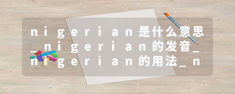 nigerian是什么意思_nigerian的发音_nigerian的用法_nigerian怎么记_nigerian翻译