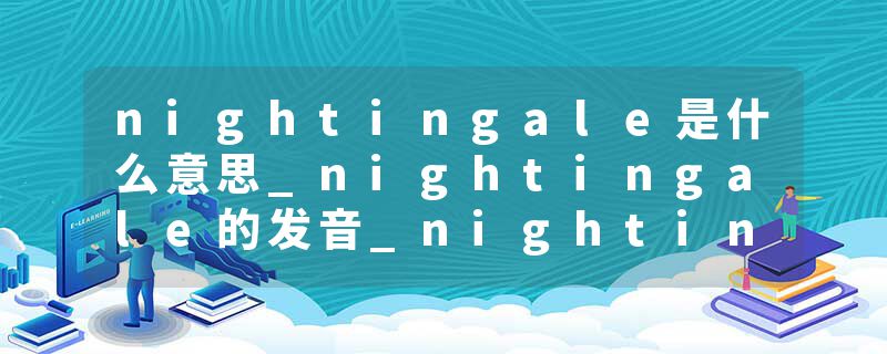 nightingale是什么意思_nightingale的发音_nightingale的用法_nightingale怎么记_nightingale翻译