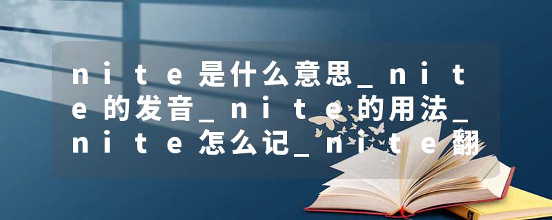 nite是什么意思_nite的发音_nite的用法_nite怎么记_nite翻译