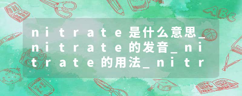 nitrate是什么意思_nitrate的发音_nitrate的用法_nitrate怎么记_nitrate翻译