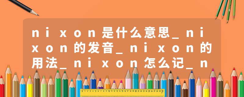nixon是什么意思_nixon的发音_nixon的用法_nixon怎么记_nixon翻译