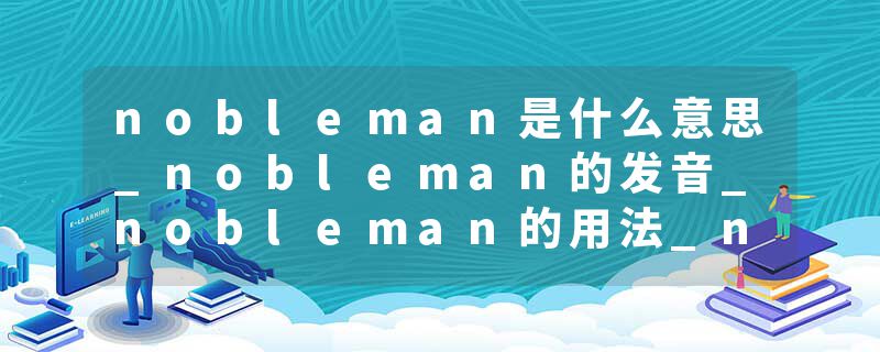 nobleman是什么意思_nobleman的发音_nobleman的用法_nobleman怎么记_nobleman翻译