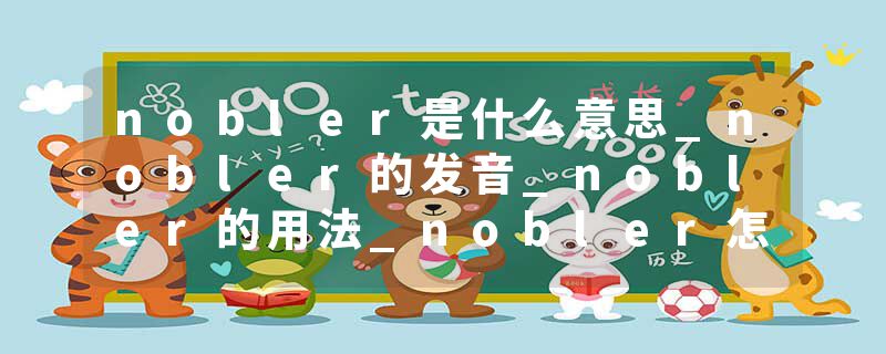 nobler是什么意思_nobler的发音_nobler的用法_nobler怎么记_nobler翻译