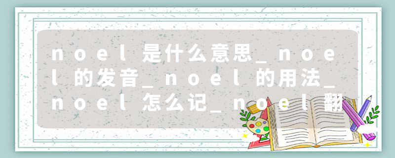 noel是什么意思_noel的发音_noel的用法_noel怎么记_noel翻译