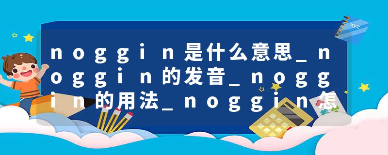 noggin是什么意思_noggin的发音_noggin的用法_noggin怎么记_noggin翻译