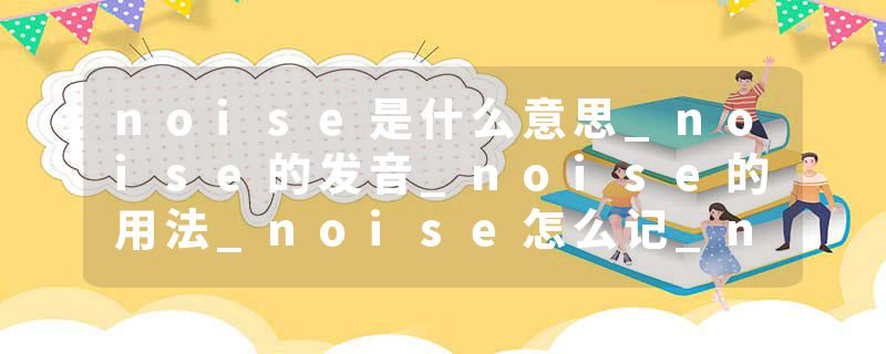 noise是什么意思_noise的发音_noise的用法_noise怎么记_noise翻译