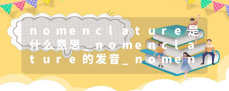nomenclature是什么意思_nomenclature的发音_nomenclature的用法_nomenclature怎么记_nomenclature翻译