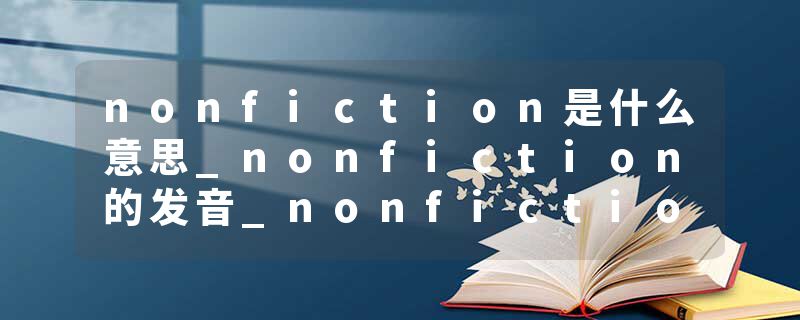 nonfiction是什么意思_nonfiction的发音_nonfiction的用法_nonfiction怎么记_nonfiction翻译