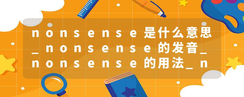 nonsense是什么意思_nonsense的发音_nonsense的用法_nonsense怎么记_nonsense翻译