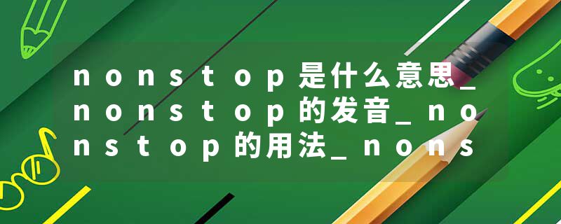nonstop是什么意思_nonstop的发音_nonstop的用法_nonstop怎么记_nonstop翻译