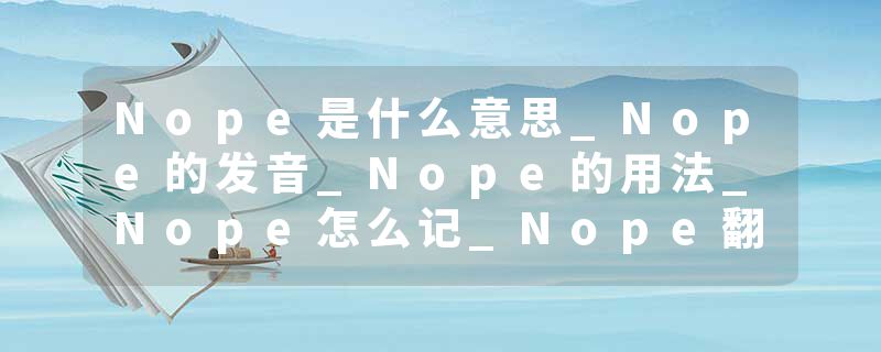 Nope是什么意思_Nope的发音_Nope的用法_Nope怎么记_Nope翻译