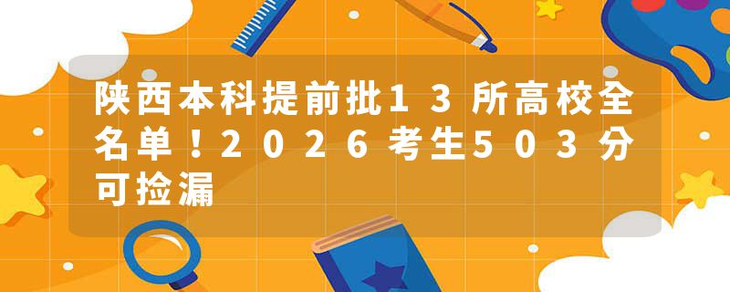 陕西本科提前批13所高校全名单！2026考生503分可捡漏