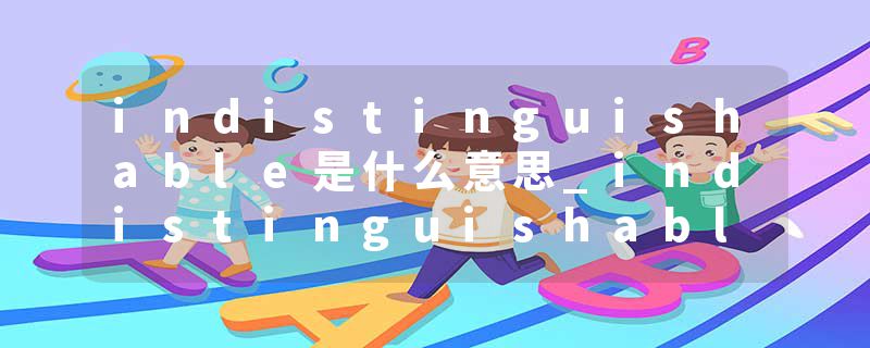 indistinguishable是什么意思_indistinguishable的发音_indistinguishable的用法_indistinguishable怎么记_indistinguisha