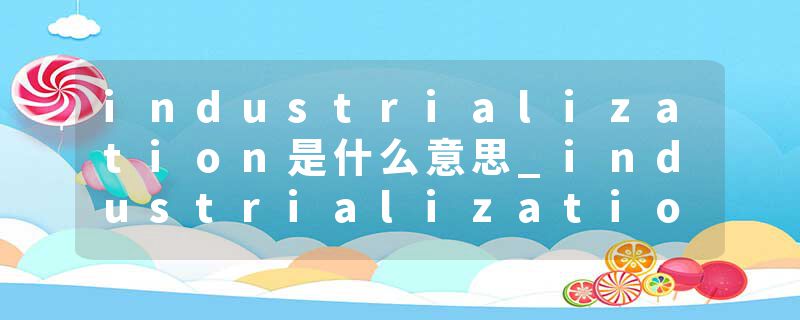 industrialization是什么意思_industrialization的发音_industrialization的用法_industrialization怎么记_industrializat