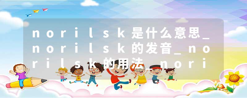 norilsk是什么意思_norilsk的发音_norilsk的用法_norilsk怎么记_norilsk翻译