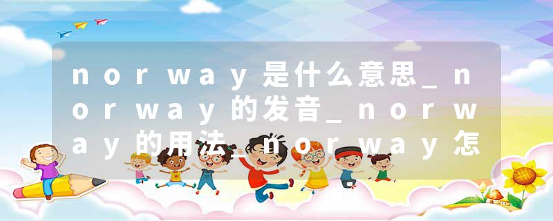 norway是什么意思_norway的发音_norway的用法_norway怎么记_norway翻译