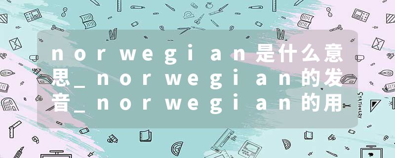 norwegian是什么意思_norwegian的发音_norwegian的用法_norwegian怎么记_norwegian翻译